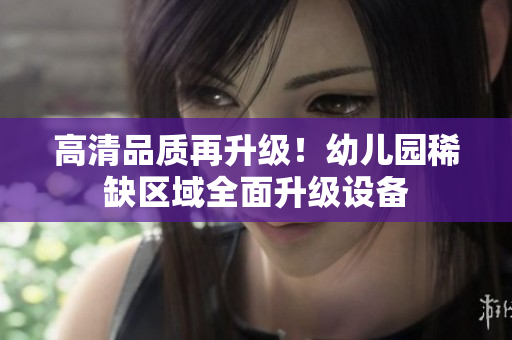 高清品质再升级！幼儿园稀缺区域全面升级设备