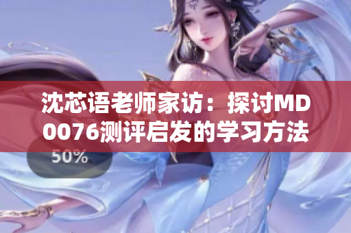 沈芯语老师家访：探讨MD0076测评启发的学习方法