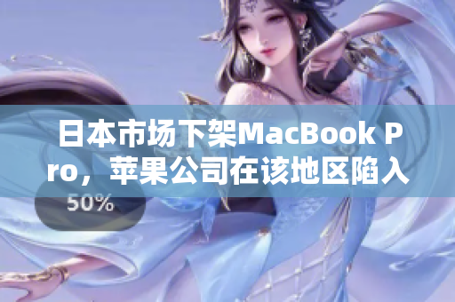 日本市场下架MacBook Pro，苹果公司在该地区陷入困境