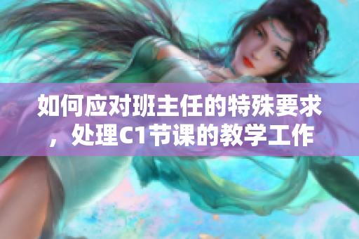如何应对班主任的特殊要求，处理C1节课的教学工作