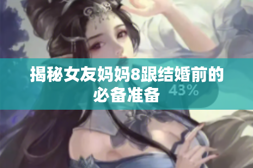 揭秘女友妈妈8跟结婚前的必备准备