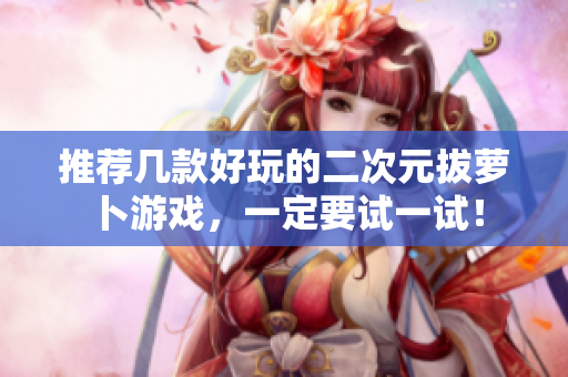 推荐几款好玩的二次元拔萝卜游戏，一定要试一试！