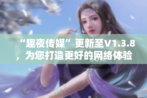 “趣夜传媒”更新至V1.3.8，为您打造更好的网络体验