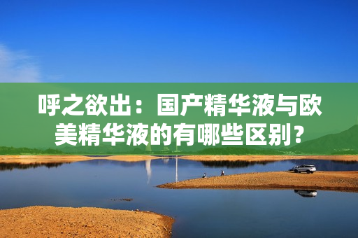 呼之欲出：国产精华液与欧美精华液的有哪些区别？