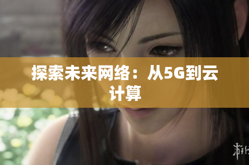 探索未来网络：从5G到云计算
