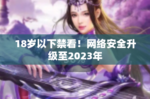 18岁以下禁看！网络安全升级至2023年