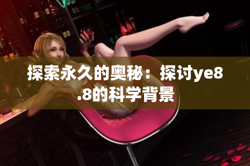 探索永久的奥秘：探讨ye8.8的科学背景