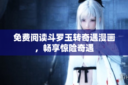 免费阅读斗罗玉转奇遇漫画，畅享惊险奇遇