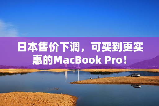 日本售价下调，可买到更实惠的MacBook Pro！