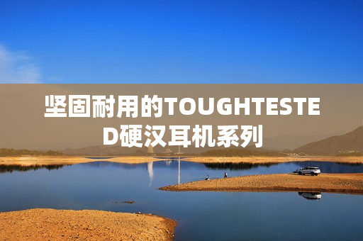 坚固耐用的TOUGHTESTED硬汉耳机系列