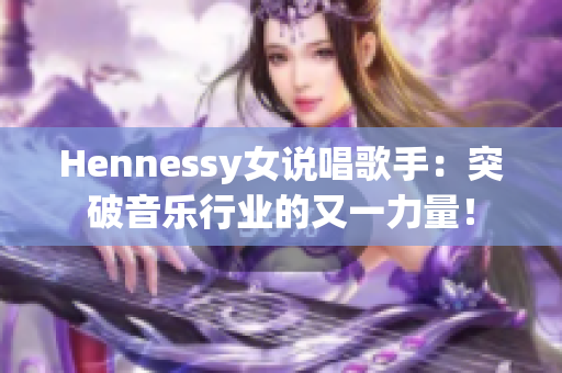 Hennessy女说唱歌手：突破音乐行业的又一力量！