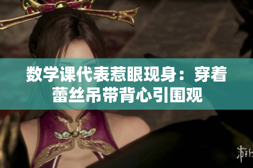数学课代表惹眼现身：穿着蕾丝吊带背心引围观
