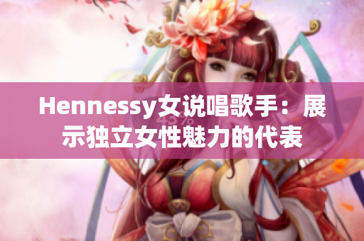 Hennessy女说唱歌手：展示独立女性魅力的代表