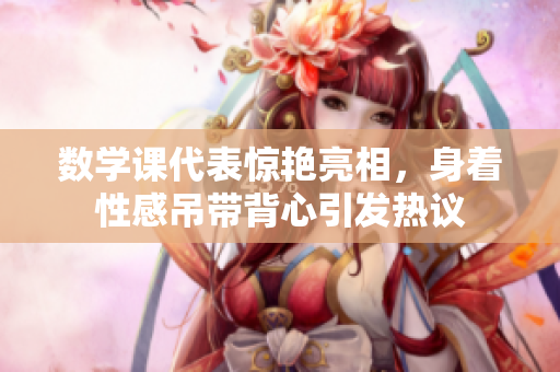 数学课代表惊艳亮相，身着性感吊带背心引发热议