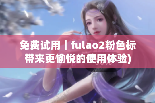 免费试用｜fulao2粉色标带来更愉悦的使用体验)