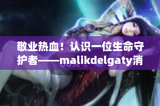 敬业热血！认识一位生命守护者——malikdelgaty消防员