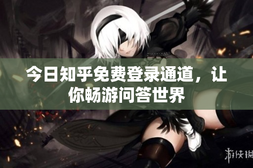 今日知乎免费登录通道，让你畅游问答世界