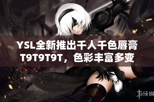 YSL全新推出千人千色唇膏T9T9T9T，色彩丰富多变