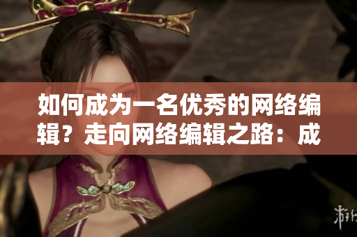 如何成为一名优秀的网络编辑？走向网络编辑之路：成为优秀编辑的秘诀