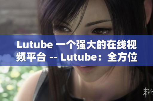 Lutube 一个强大的在线视频平台 -- Lutube：全方位视频播放平台