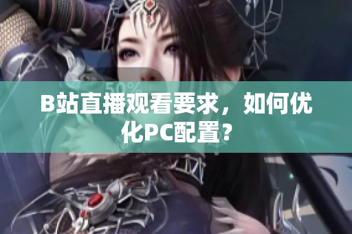 B站直播观看要求，如何优化PC配置？