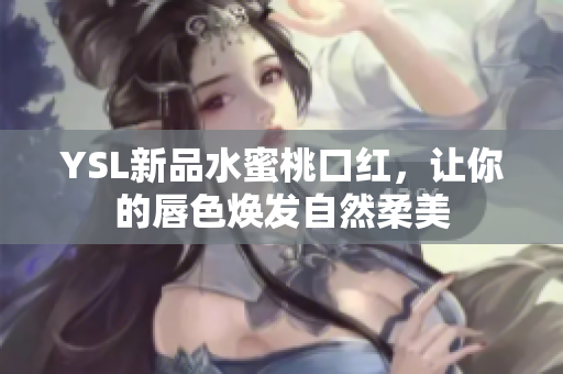YSL新品水蜜桃口红，让你的唇色焕发自然柔美