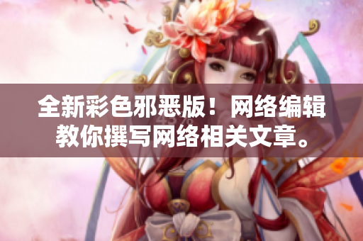 全新彩色邪恶版！网络编辑教你撰写网络相关文章。