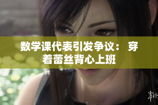 数学课代表引发争议： 穿着蕾丝背心上班