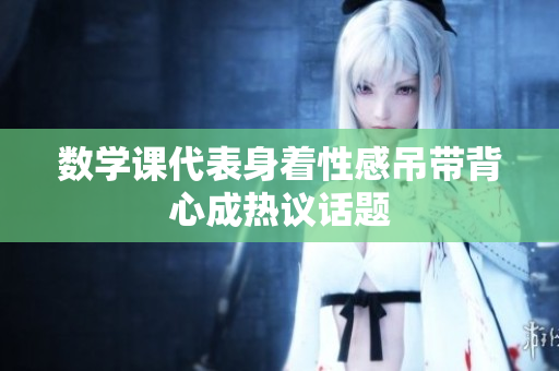数学课代表身着性感吊带背心成热议话题