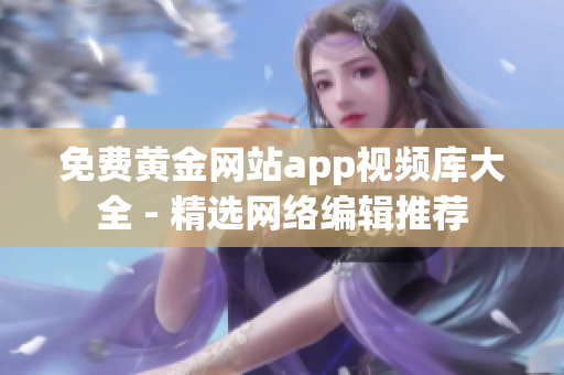 免费黄金网站app视频库大全 - 精选网络编辑推荐
