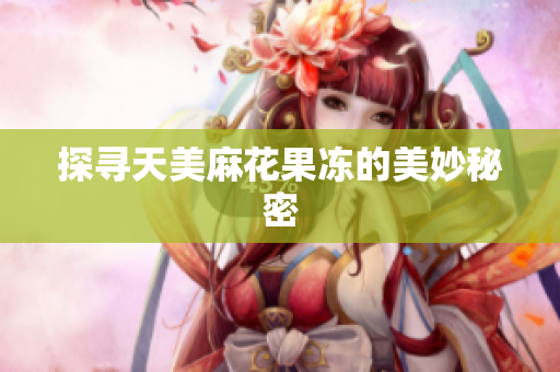 探寻天美麻花果冻的美妙秘密