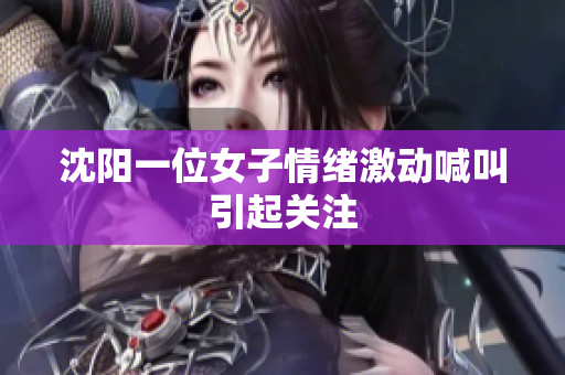 沈阳一位女子情绪激动喊叫引起关注