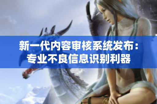 新一代内容审核系统发布：专业不良信息识别利器