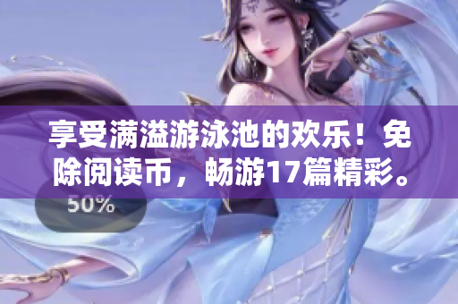 享受满溢游泳池的欢乐！免除阅读币，畅游17篇精彩。
