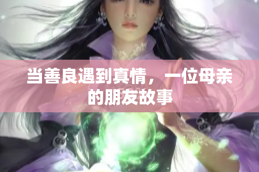 当善良遇到真情，一位母亲的朋友故事