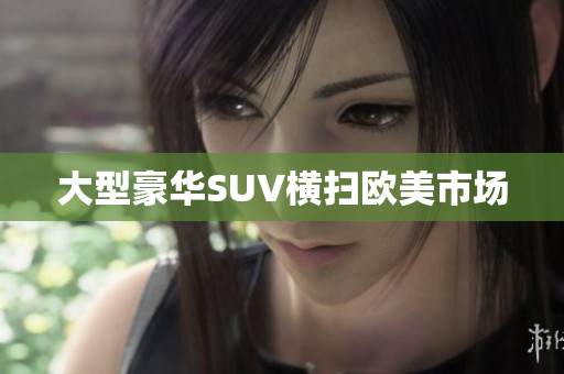 大型豪华SUV横扫欧美市场