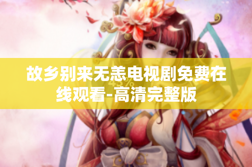 故乡别来无恙电视剧免费在线观看-高清完整版