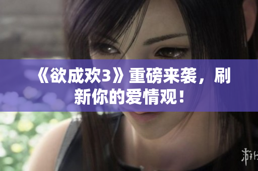 《欲成欢3》重磅来袭，刷新你的爱情观！
