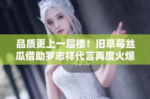 品质更上一层楼！旧草莓丝瓜借助罗志祥代言再度火爆