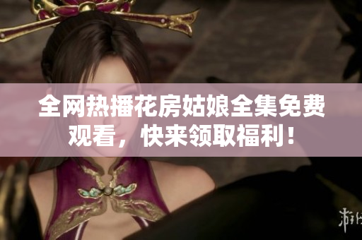全网热播花房姑娘全集免费观看，快来领取福利！
