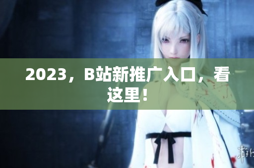 2023，B站新推广入口，看这里！