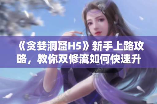 《贪婪洞窟H5》新手上路攻略，教你双修流如何快速升级！