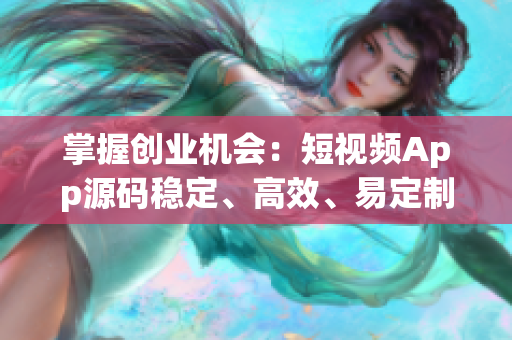 掌握创业机会：短视频App源码稳定、高效、易定制