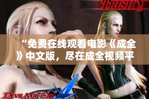 “免费在线观看电影《成全》中文版，尽在成全视频平台”