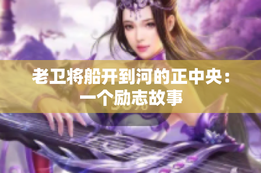 老卫将船开到河的正中央：一个励志故事