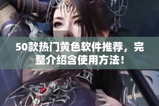 50款热门黄色软件推荐，完整介绍含使用方法！