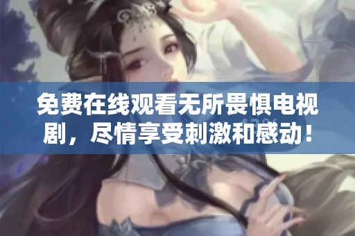 免费在线观看无所畏惧电视剧，尽情享受刺激和感动！