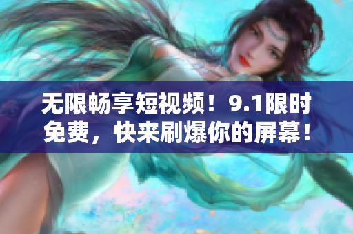 无限畅享短视频！9.1限时免费，快来刷爆你的屏幕！