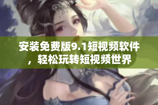 安装免费版9.1短视频软件，轻松玩转短视频世界