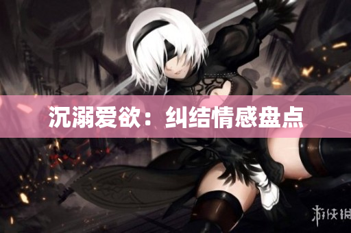 沉溺爱欲：纠结情感盘点